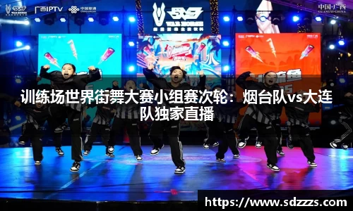 训练场世界街舞大赛小组赛次轮：烟台队vs大连队独家直播