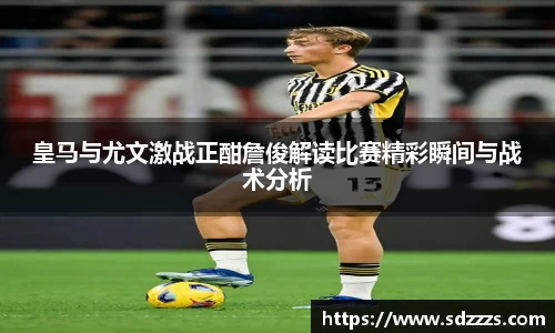 皇马与尤文激战正酣詹俊解读比赛精彩瞬间与战术分析